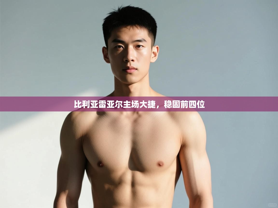 开云体育登录入口网址-比利亚雷亚尔主场大捷，稳固前四位  第4张