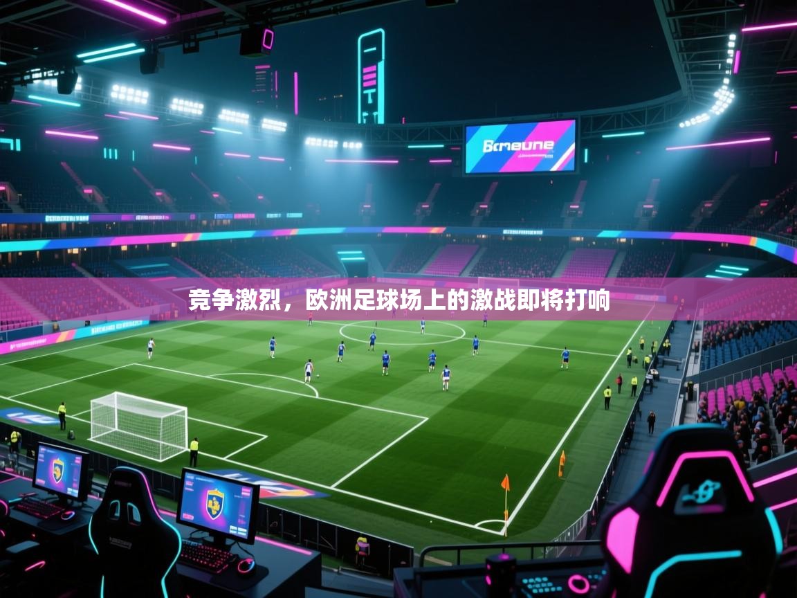 开云APP-竞争激烈，欧洲足球场上的激战即将打响  第3张