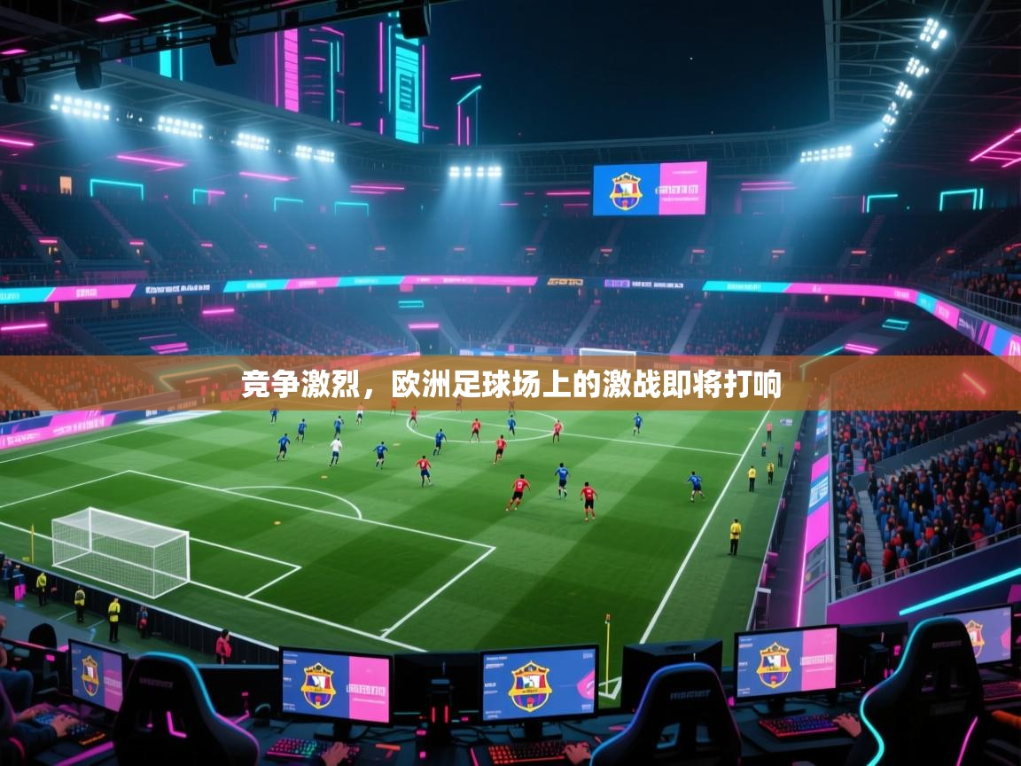 开云APP-竞争激烈，欧洲足球场上的激战即将打响  第4张